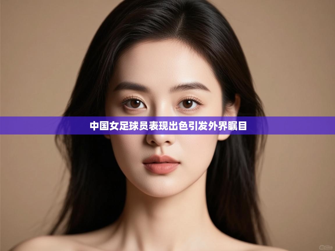 中国女足球员表现出色引发外界瞩目