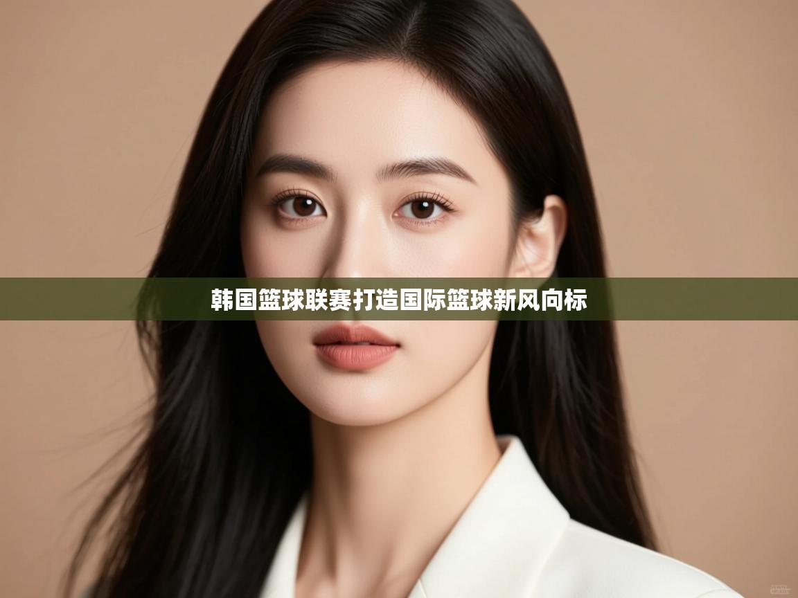 韩国篮球联赛打造国际篮球新风向标 第2张