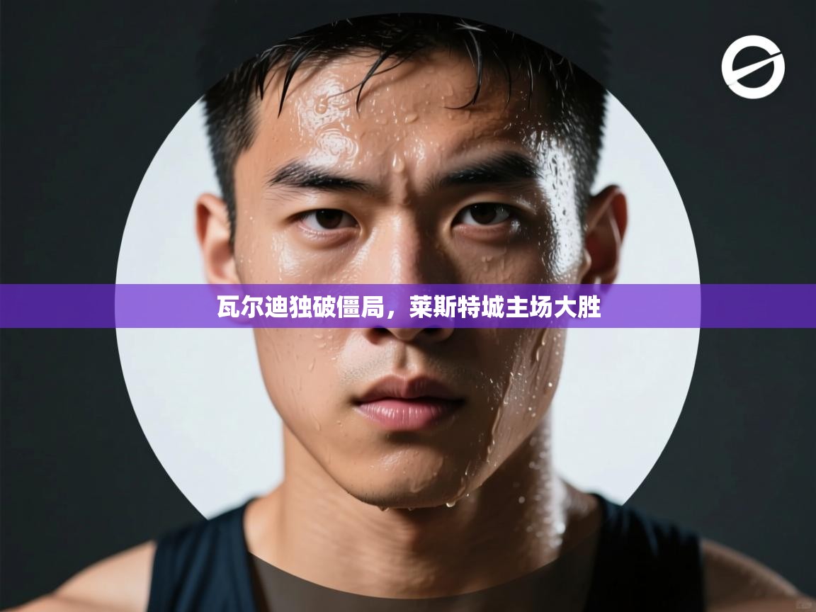 瓦尔迪独破僵局,莱斯特城主场大胜 第1张