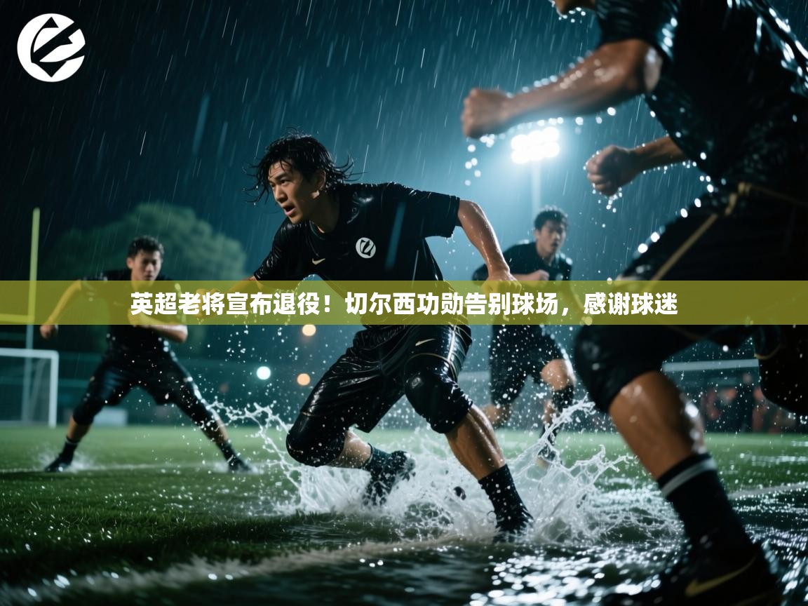 英超老将宣布退役！切尔西功勋告别球场，感谢球迷