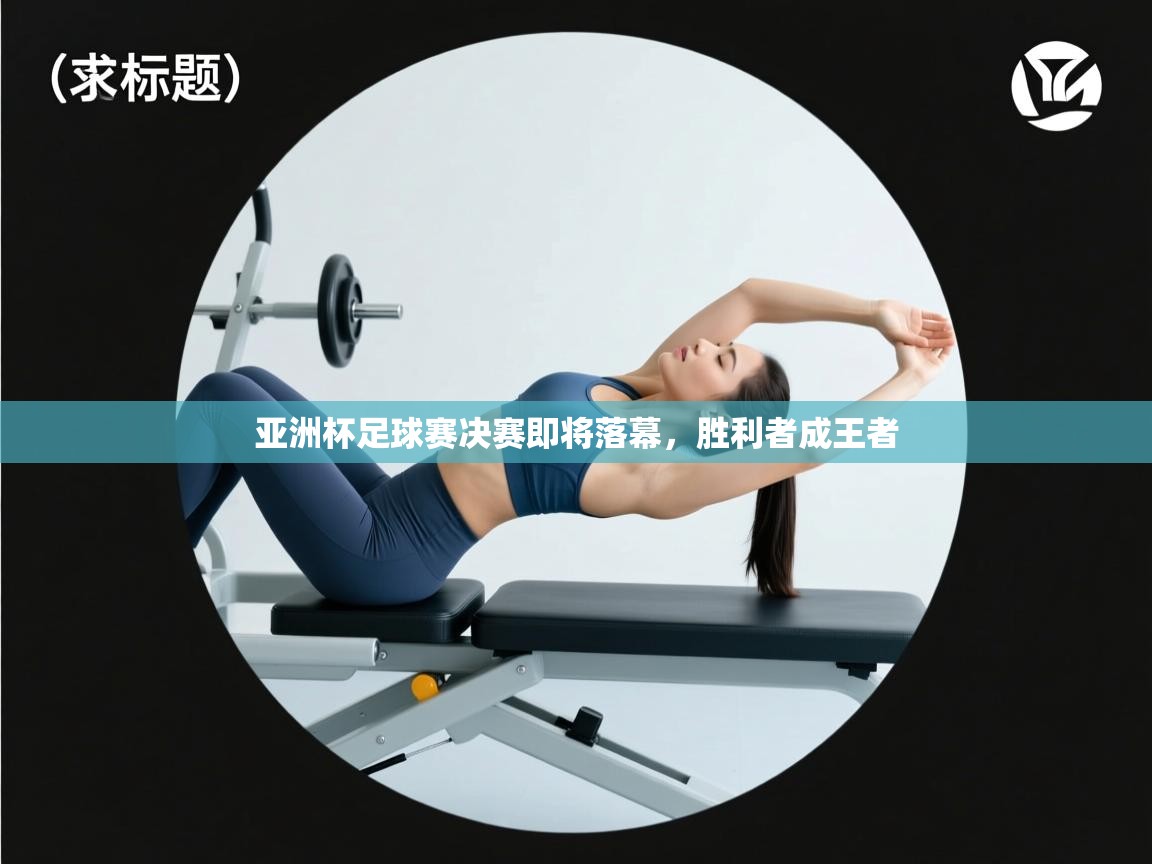 亚洲杯足球赛决赛即将落幕,胜利者成王者 第2张