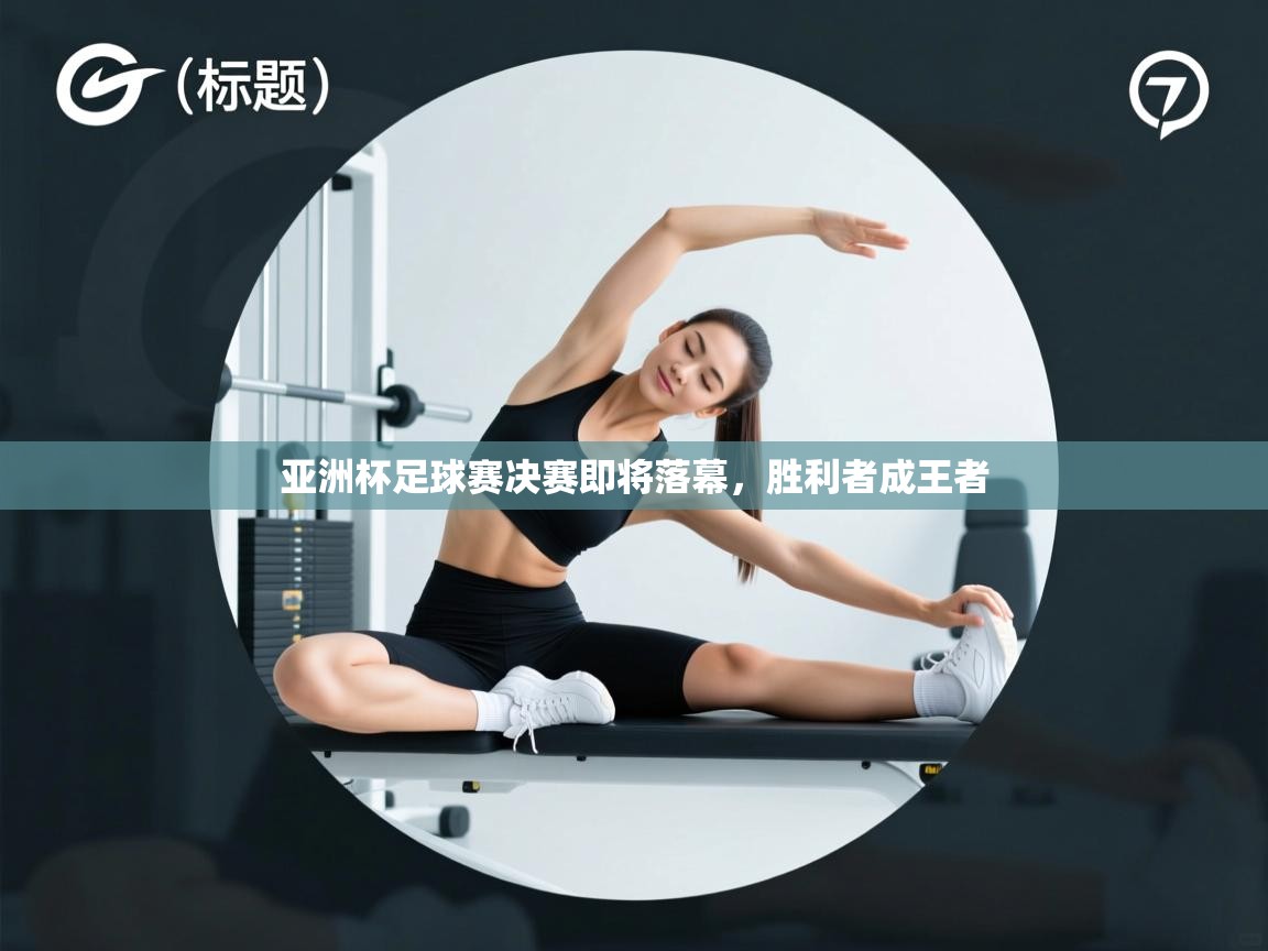亚洲杯足球赛决赛即将落幕,胜利者成王者 第1张
