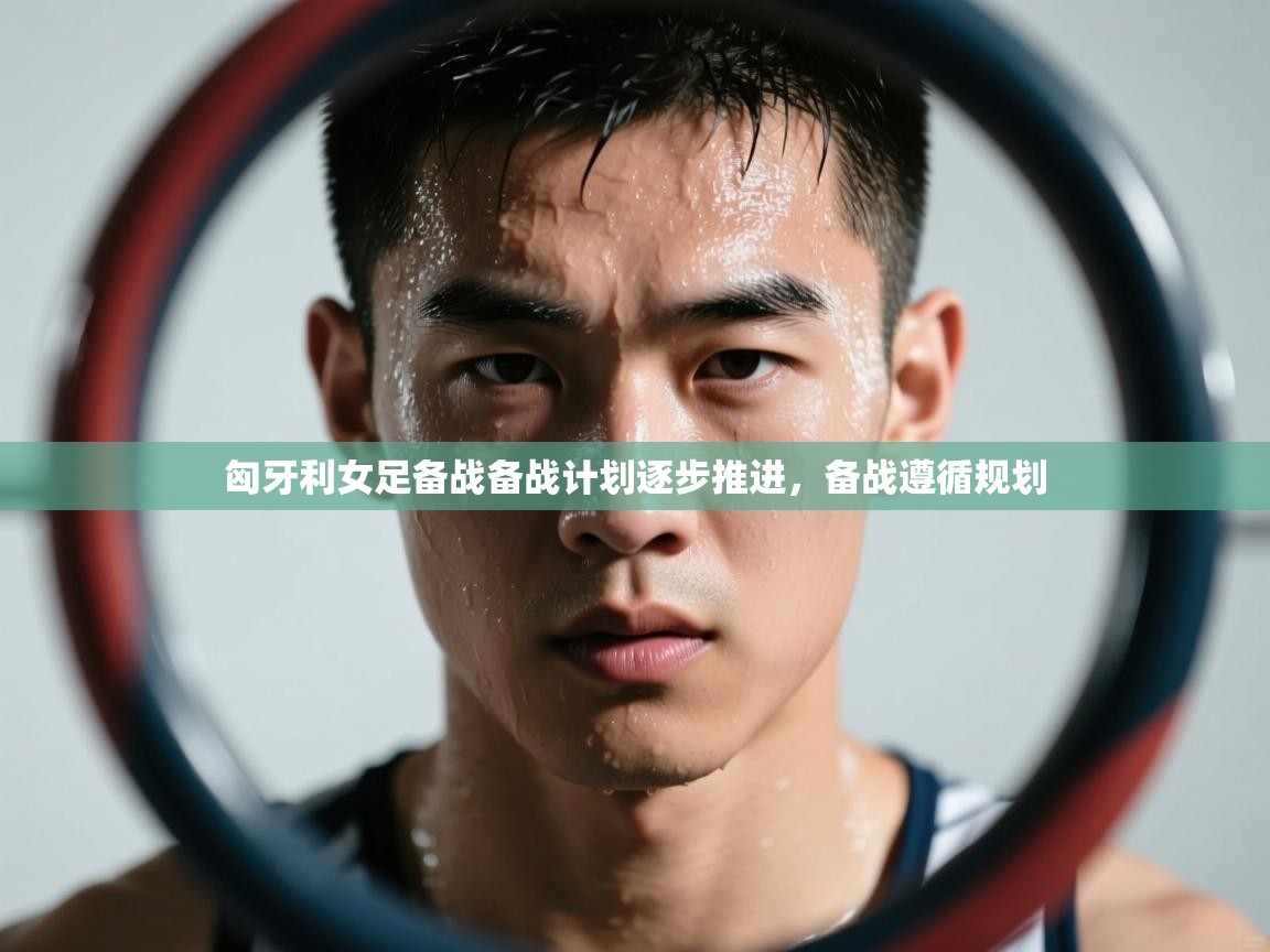 匈牙利女足备战备战计划逐步推进，备战遵循规划