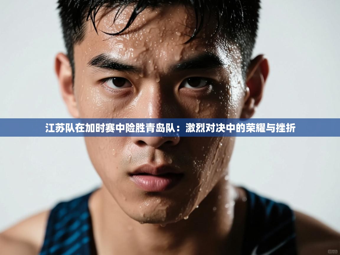 江苏队在加时赛中险胜青岛队：激烈对决中的荣耀与挫折
