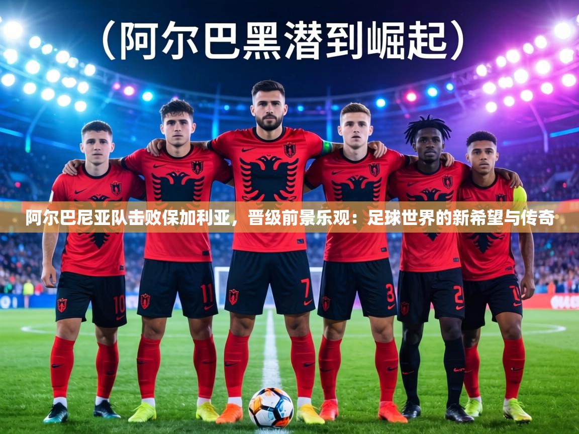 阿尔巴尼亚队击败保加利亚，晋级前景乐观：足球世界的新希望与传奇  第2张